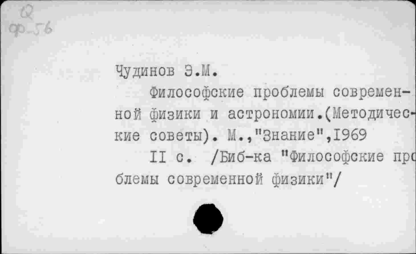 ﻿Чудинов Э.М.
Философские проблемы современной физики и астрономии.(Методические советы). М./’Знание",1969
II с. /Биб-ка "Философские пре блемы современной физики"/